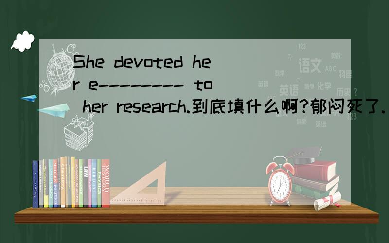 She devoted her e-------- to her research.到底填什么啊?郁闷死了.