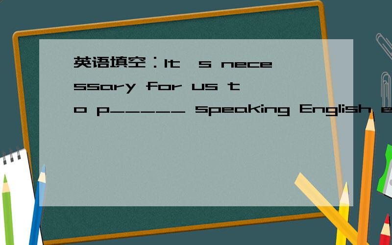 英语填空：It's necessary for us to p_____ speaking English every day.