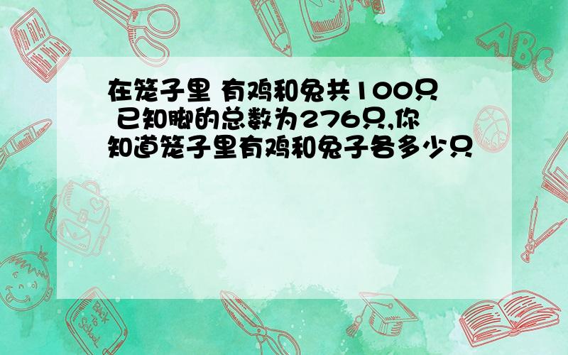 在笼子里 有鸡和兔共100只 已知脚的总数为276只,你知道笼子里有鸡和兔子各多少只