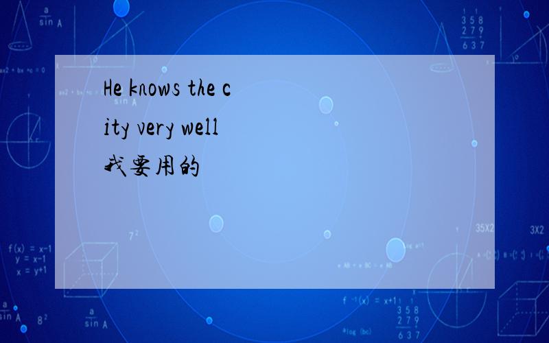 He knows the city very well 我要用的