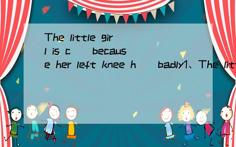 The little girl is c（）because her left knee h（）badly1、The little girl is c（）because her left knee h（） badly2、Jim,please a（）my question,what is seven p（） ten3、Her mother goes to work by car.（改为同义句）4、母亲