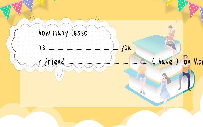 how many lessons ________your friend _________(have) on Monday?