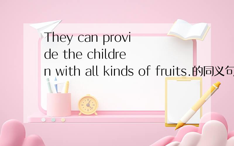 They can provide the children with all kinds of fruits.的同义句,高手们进来看看They can () all kinds of fruits () the children.