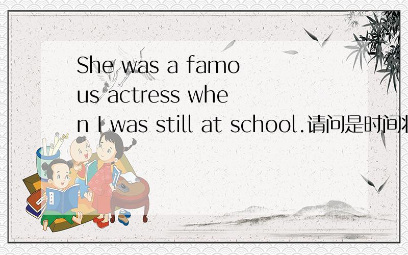 She was a famous actress when I was still at school.请问是时间状语从句吗?