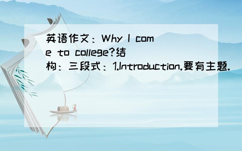 英语作文：Why I come to college?结构：三段式：1.Introduction.要有主题.（最多不超过三句）2.Body.3.Conclusion.一、 Introduction 要有修辞语；运用从句.开头以“My coming to college is for……”三个原因用三