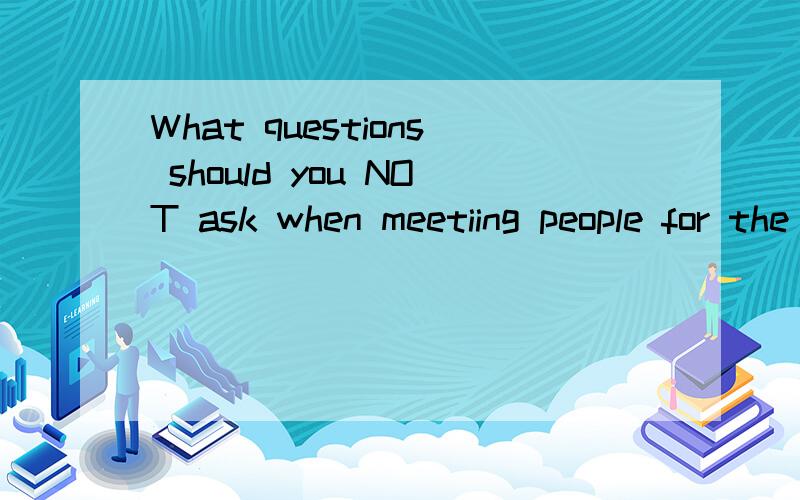 What questions should you NOT ask when meetiing people for the first time?不是翻译