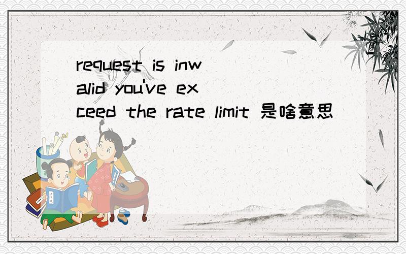 request is inwalid you've exceed the rate limit 是啥意思