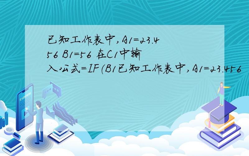 已知工作表中,A1=23.456 B1=56 在C1中输入公式=IF（B1已知工作表中,A1=23.456  B1=56   在C1中输入公式=IF（B1>A1,‘‘A’’,“B”）,结果C1的内容是什么       答案A.A       B. B          C.  AB               D. 79.45