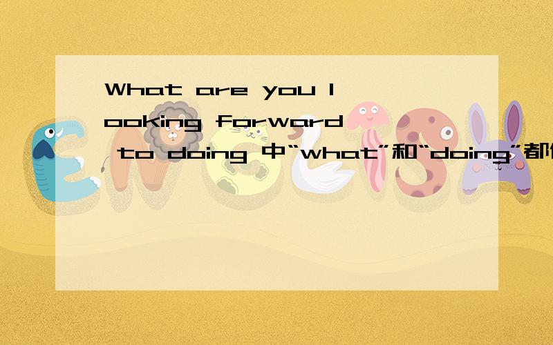 What are you looking forward to doing 中“what”和“doing”都作宾语吗?还是怎样?