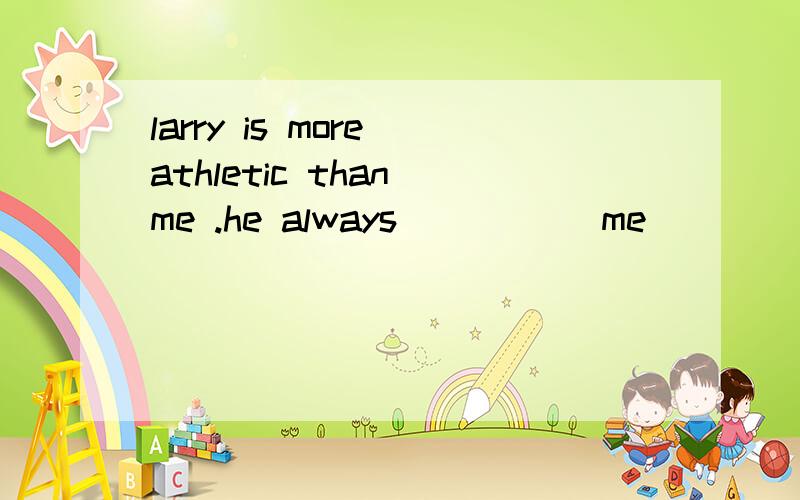 larry is more athletic than me .he always _____me ____tennis