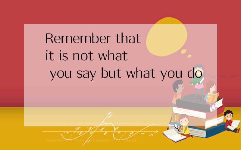 Remember that it is not what you say but what you do ____counts in building a harmonioussocietyA:where B:when C;that D;which