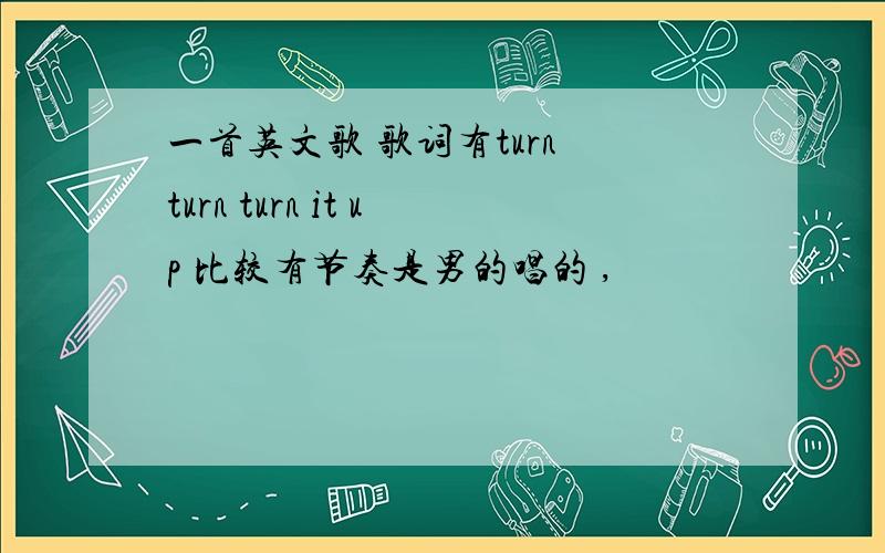 一首英文歌 歌词有turn turn turn it up 比较有节奏是男的唱的 ,