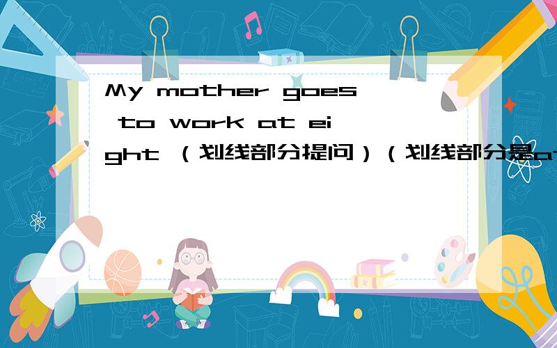 My mother goes to work at eight （划线部分提问）（划线部分是at eight）