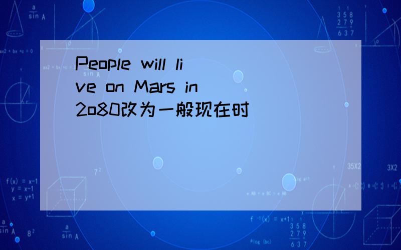 People will live on Mars in 2o80改为一般现在时