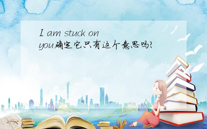 I am stuck on you确定它只有这个意思吗?