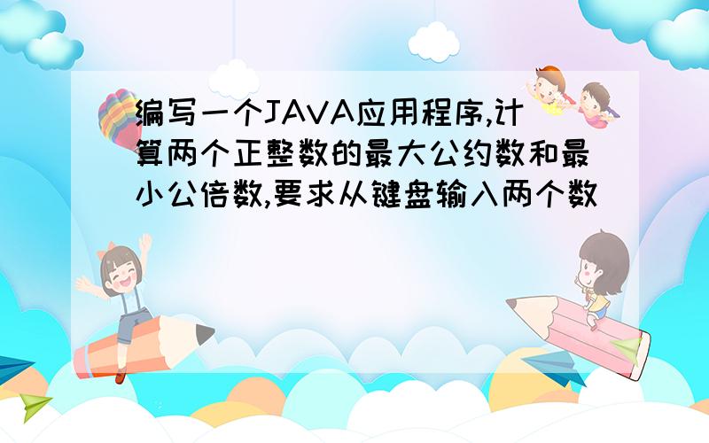 编写一个JAVA应用程序,计算两个正整数的最大公约数和最小公倍数,要求从键盘输入两个数