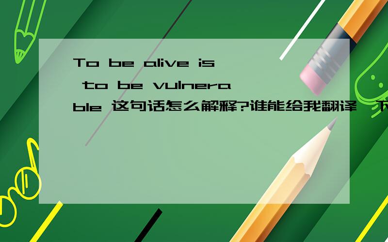 To be alive is to be vulnerable 这句话怎么解释?谁能给我翻译一下...