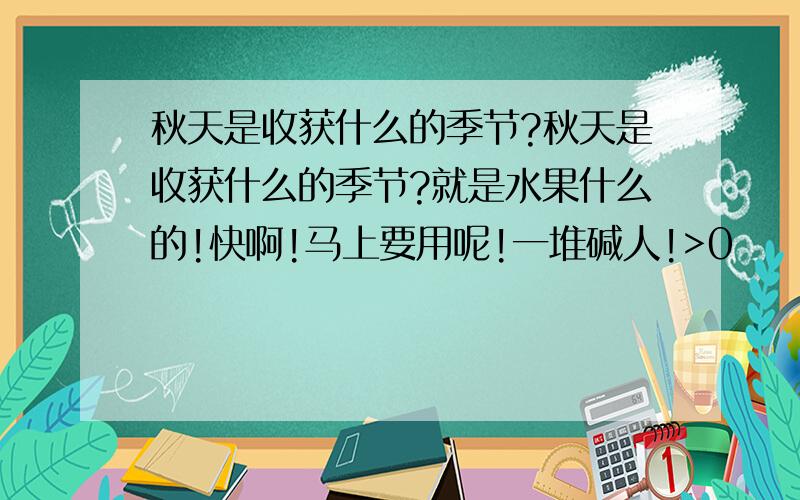 秋天是收获什么的季节?秋天是收获什么的季节?就是水果什么的!快啊!马上要用呢!一堆碱人!>0