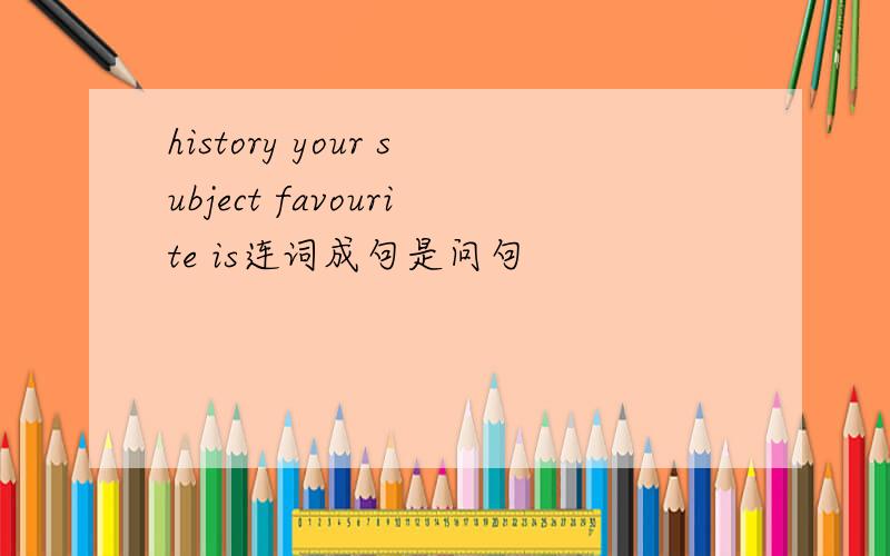 history your subject favourite is连词成句是问句