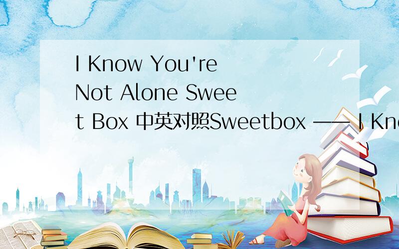 I Know You're Not Alone Sweet Box 中英对照Sweetbox —— I Know You're Not Alone