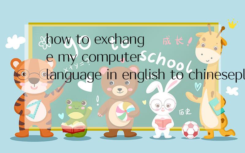 how to exchange my computer language in english to chineseplease show me how and tell me in chinese character