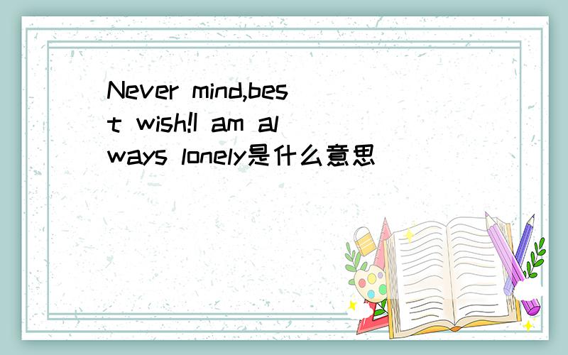 Never mind,best wish!I am always lonely是什么意思