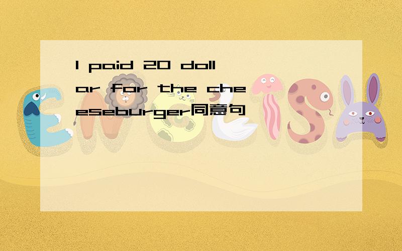 I paid 20 dollar for the cheeseburger同意句