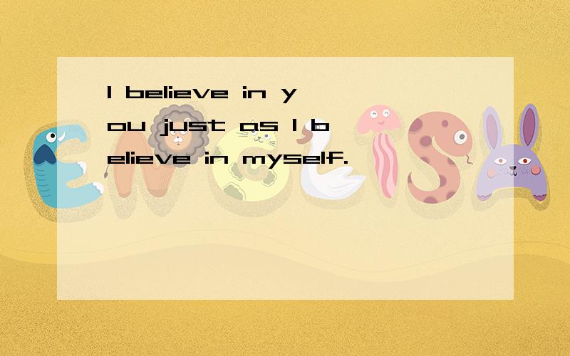 I believe in you just as I believe in myself.