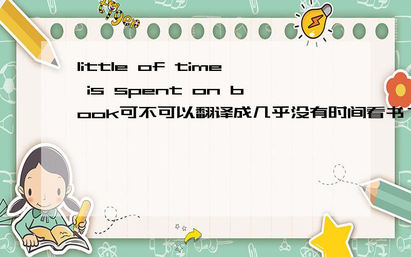 little of time is spent on book可不可以翻译成几乎没有时间看书？