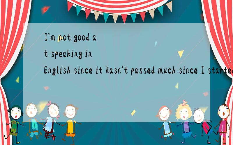 I'm not good at speaking in English since it hasn't passed much since I started to study English.能不能翻译一下儿?啥意思?语法上有没有错误?