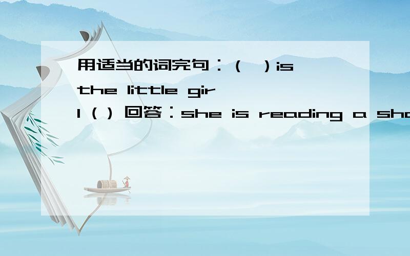 用适当的词完句：（ ）is the little girl ( ) 回答：she is reading a short story.