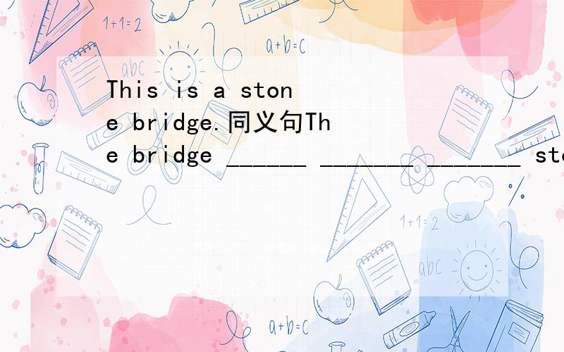 This is a stone bridge.同义句The bridge ______ _______ _______ stone.