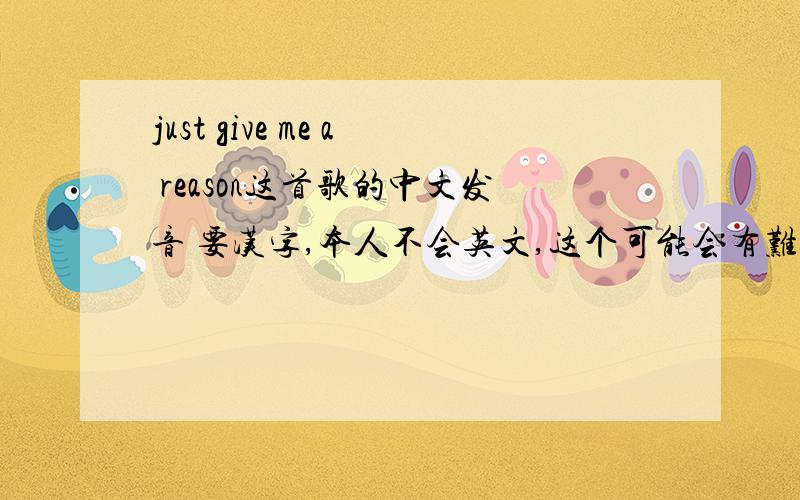 just give me a reason这首歌的中文发音 要汉字,本人不会英文,这个可能会有难度啊,