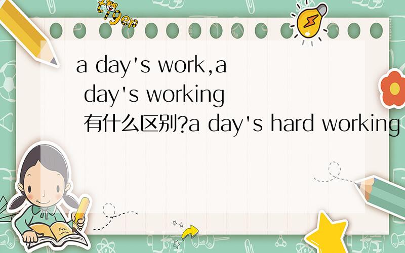 a day's work,a day's working 有什么区别?a day's hard working 表述是正确的吧?