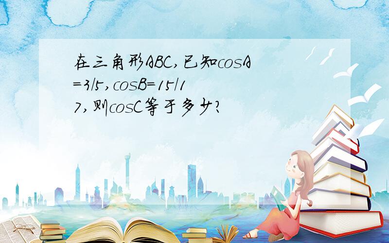 在三角形ABC,已知cosA=3/5,cosB=15/17,则cosC等于多少?