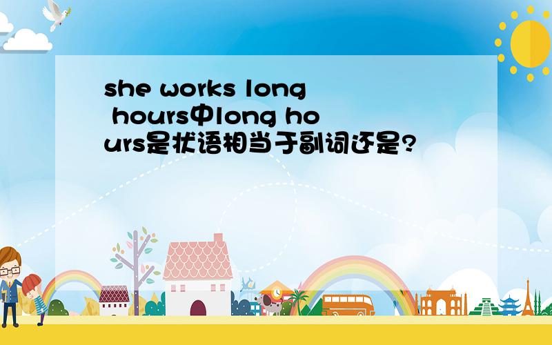 she works long hours中long hours是状语相当于副词还是?