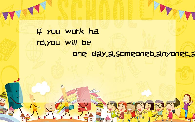 if you work hard,you will be ___ one day.a.someoneb.anyonec.anythingd.something请说明理由