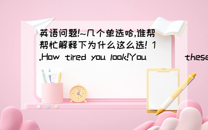 英语问题!~几个单选哈,谁帮帮忙解释下为什么这么选! 1.How tired you look!You____these weeks.I thinkA.had overworked B.overworked C.have been overworking D.were overworked 答案选C,我选了A,为什么这样选?2.-Hi,M,I cannot fi