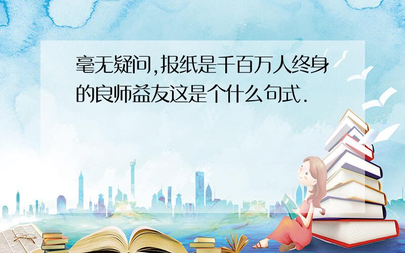 毫无疑问,报纸是千百万人终身的良师益友这是个什么句式.