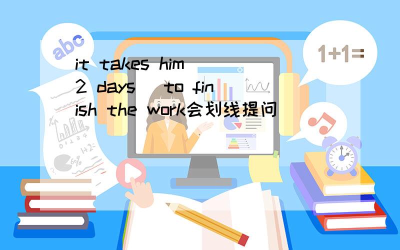 it takes him (2 days) to finish the work会划线提问