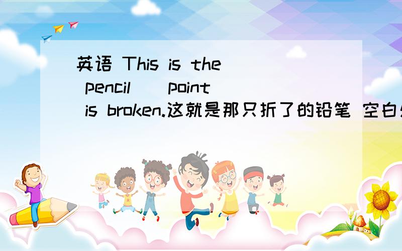 英语 This is the pencil（）point is broken.这就是那只折了的铅笔 空白处应该添which还是whose啊 为什么?They are carrying（）books.这个应该用their还是theirs为什么?The girl （whom）we met yesterday is Jim sister.这