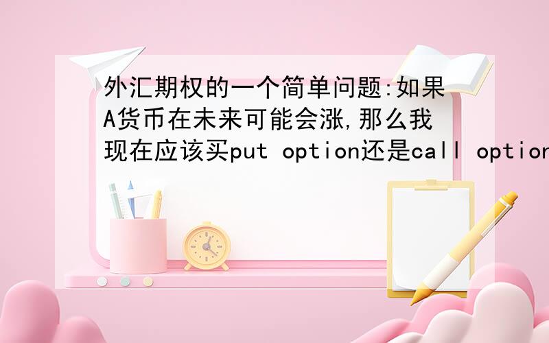 外汇期权的一个简单问题:如果A货币在未来可能会涨,那么我现在应该买put option还是call option?如果A货币在未来可能会涨,那么我现在应该买put option还是call option?为什么?什么时候可以收支平衡,