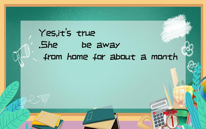 Yes,it's true .She __be away from home for about a month