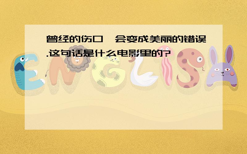 曾经的伤口,会变成美丽的错误.这句话是什么电影里的?