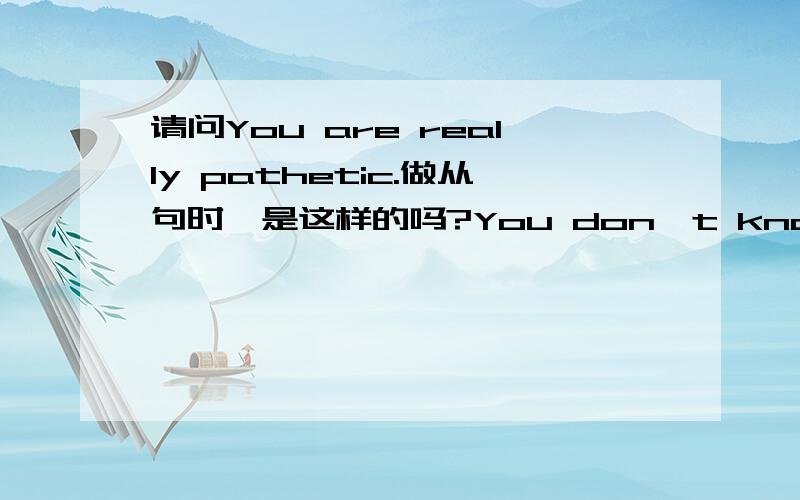 请问You are really pathetic.做从句时,是这样的吗?You don't know how pathetic you really are.为什么are和really也要换位置呢?