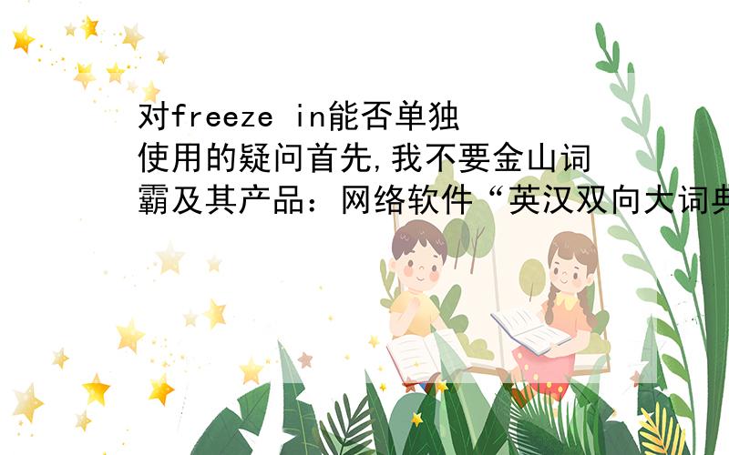 对freeze in能否单独使用的疑问首先,我不要金山词霸及其产品：网络软件“英汉双向大词典”给出的解释和例句,因为freeze in的词义由金山词霸给出,唯一一个freeze in是单独使用的例子也由金山