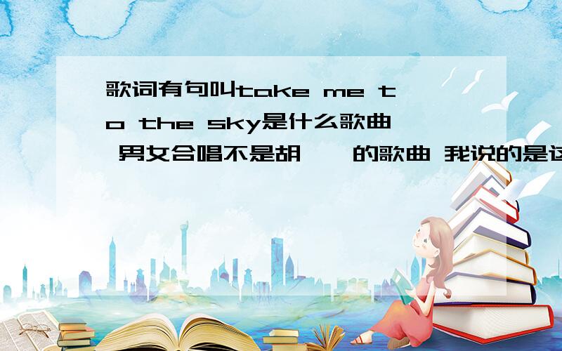 歌词有句叫take me to the sky是什么歌曲 男女合唱不是胡彦斌的歌曲 我说的是这首歌 里面有这句歌词男女合唱的