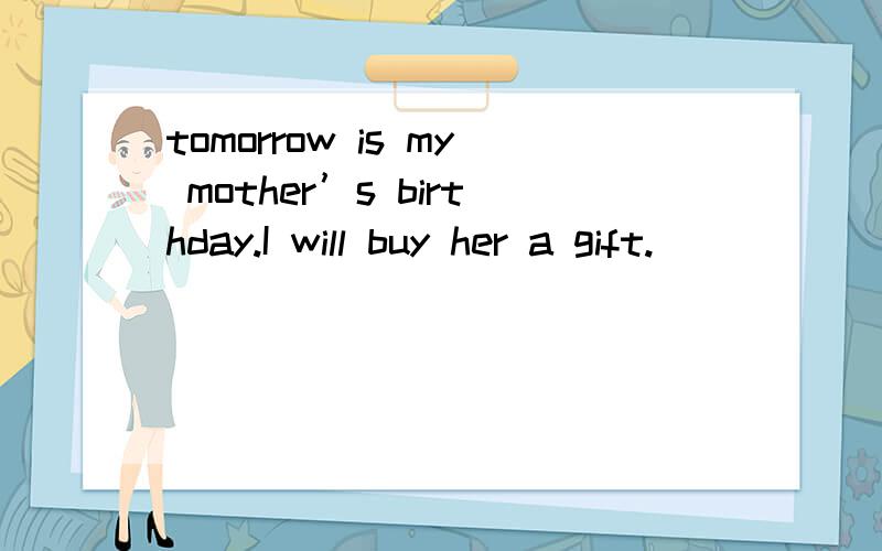 tomorrow is my mother’s birthday.I will buy her a gift.