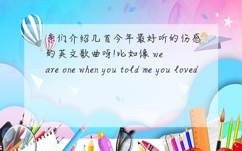 亲们介绍几首今年最好听的伤感的英文歌曲呀!比如像 we are one when you told me you loved