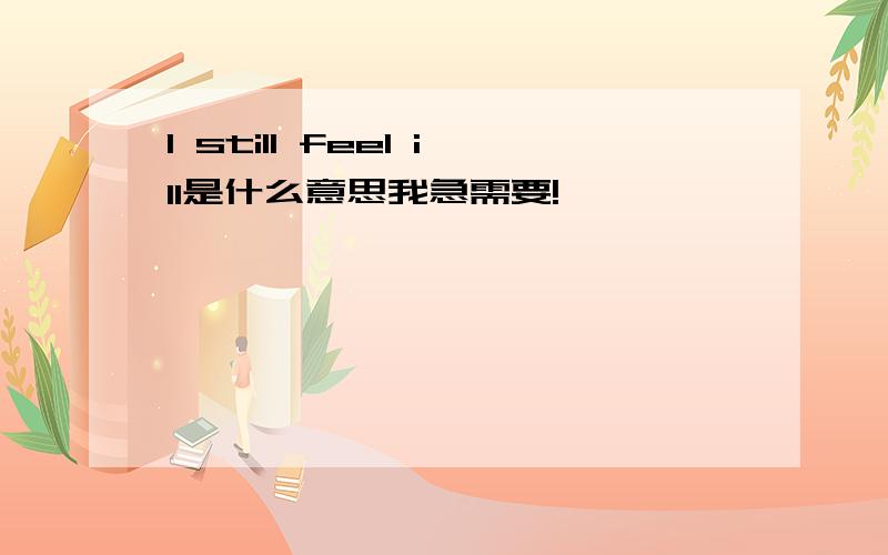 l still feel ill是什么意思我急需要!